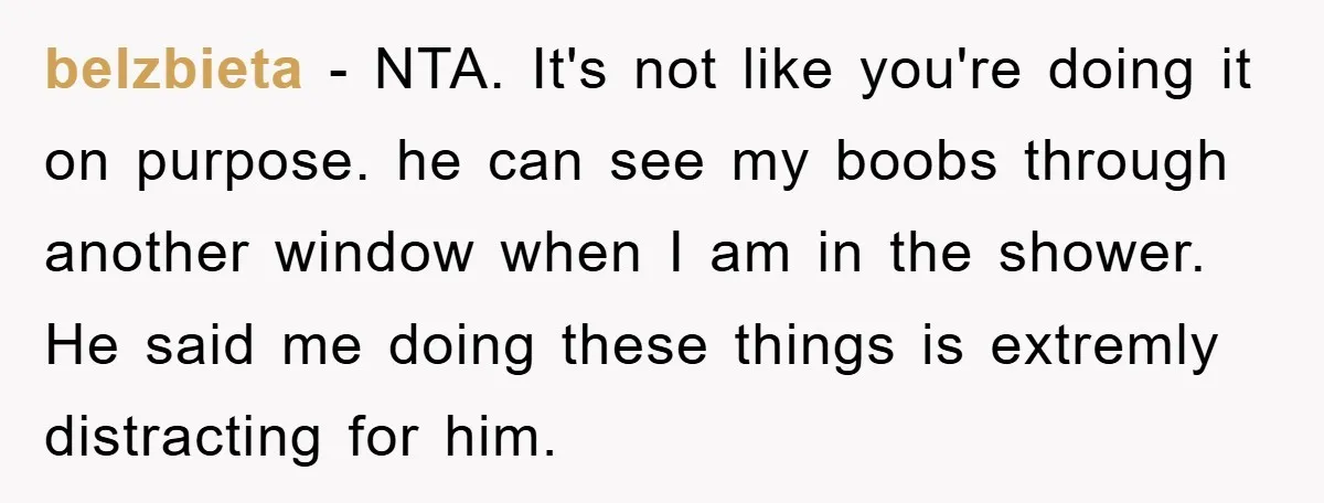 belzbieta − NTA. It's not like you're doing it on purpose. he can see my boobs through another window when I am in the shower. He said me doing these...
