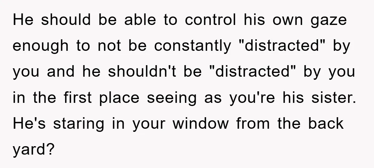 He should be able to control his own gaze enough to not be constantly "distracted" by you and he shouldn't be "distracted" by you in the first place seeing as...