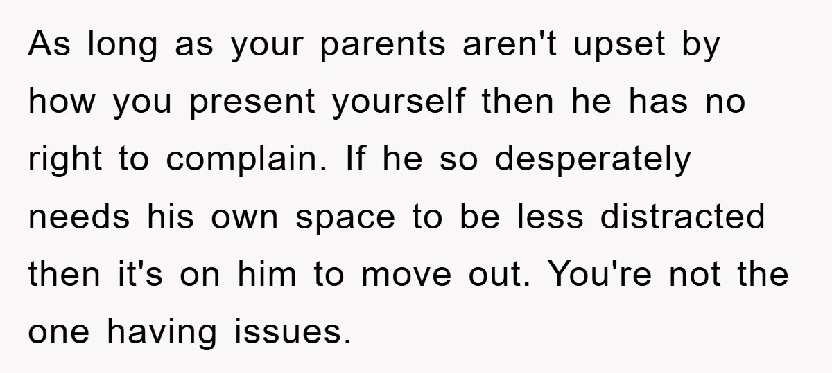 As long as your parents aren't upset by how you present yourself then he has no right to complain. If he so desperately needs his own space to be less...