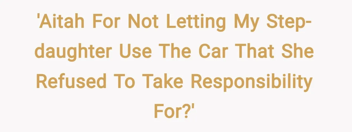 'AITAH for not letting my step-daughter use the car that she refused to take responsibility for?'