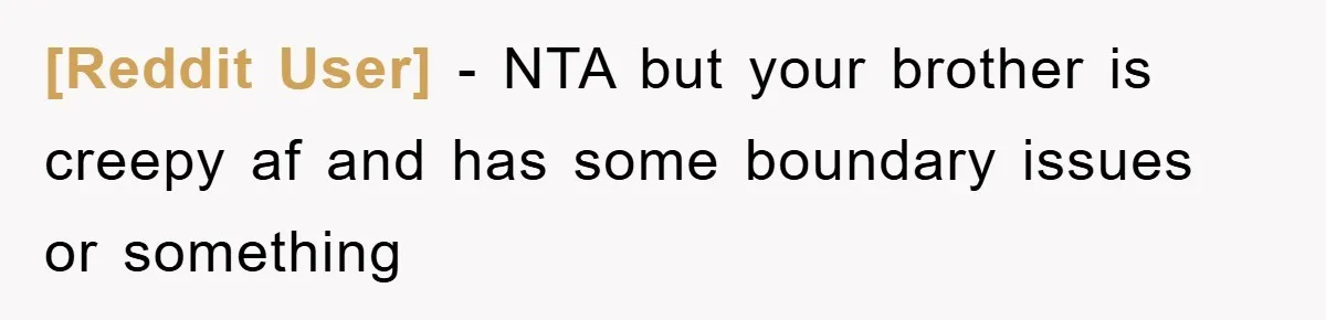 [Reddit User] − NTA but your brother is creepy af and has some boundary issues or something
