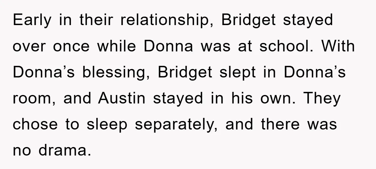 Early in their relationship, Bridget stayed over once while Donna was at school. With Donna’s blessing, Bridget slept in Donna’s room, and Austin stayed in his own. They chose to...