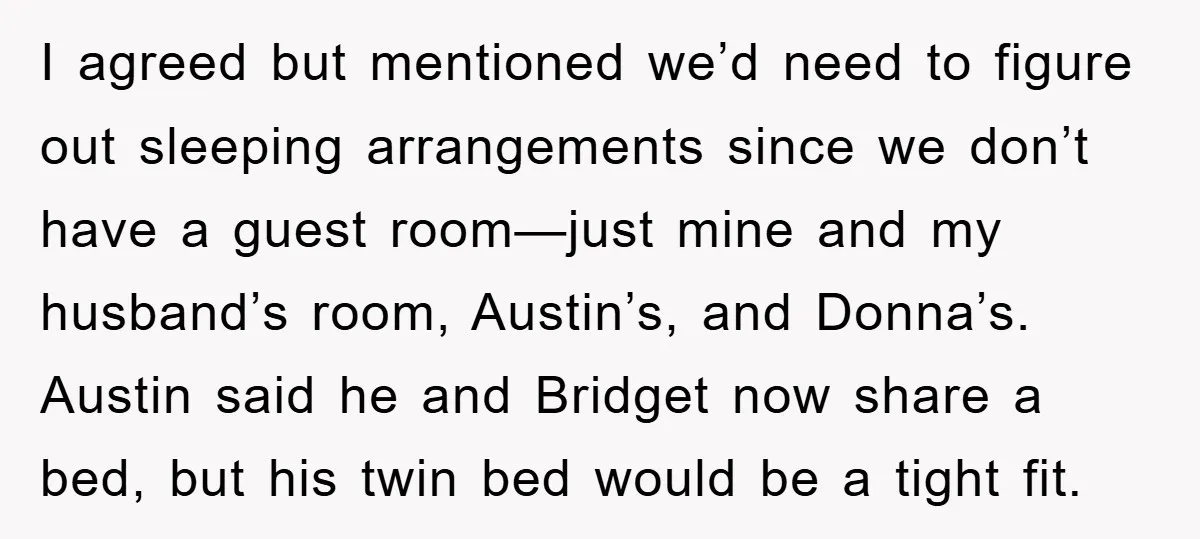 I agreed but mentioned we’d need to figure out sleeping arrangements since we don’t have a guest room—just mine and my husband’s room, Austin’s, and Donna’s. Austin said he and...
