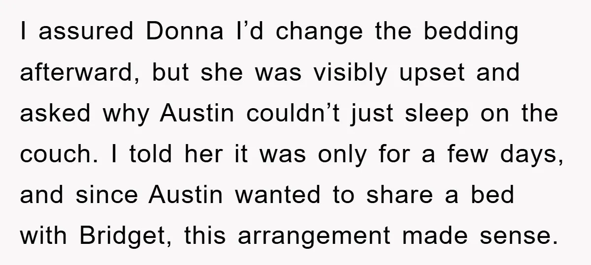 I assured Donna I’d change the bedding afterward, but she was visibly upset and asked why Austin couldn’t just sleep on the couch. I told her it was only for...