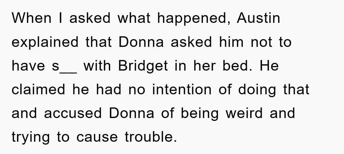 When I asked what happened, Austin explained that Donna asked him not to have s__ with Bridget in her bed. He claimed he had no intention of doing that and...