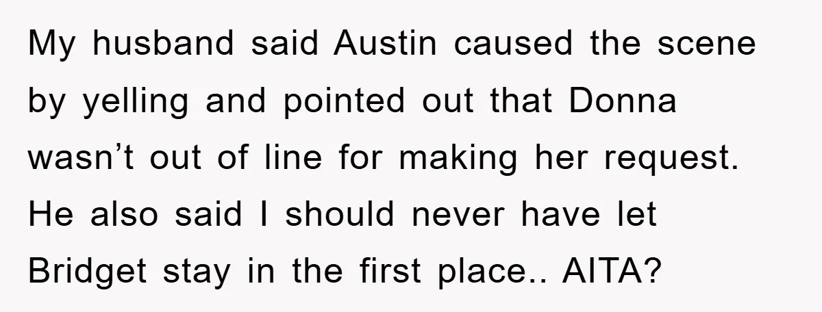My husband said Austin caused the scene by yelling and pointed out that Donna wasn’t out of line for making her request. He also said I should never have let...