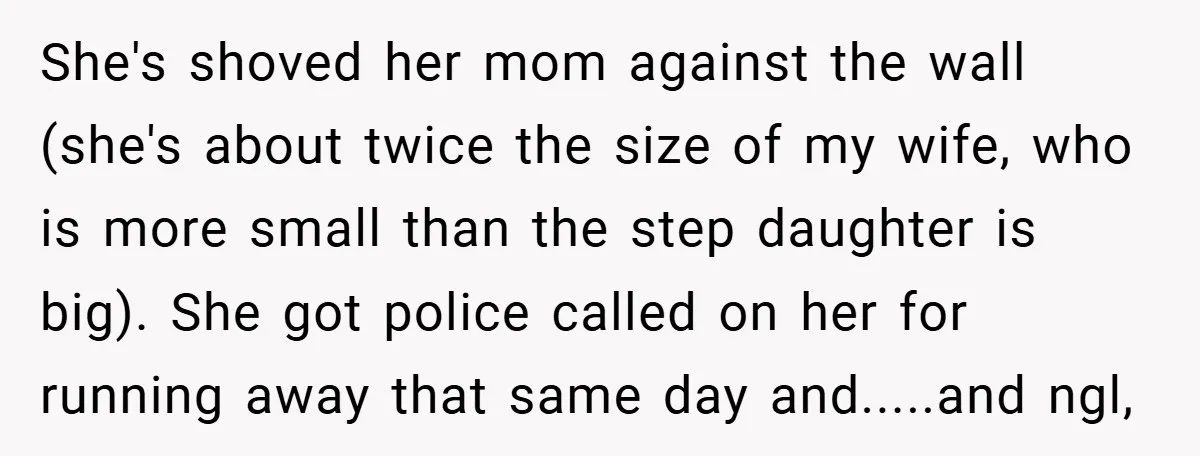 She's shoved her mom against the wall (she's about twice the size of my wife, who is more small than the step daughter is big). She got police called on...