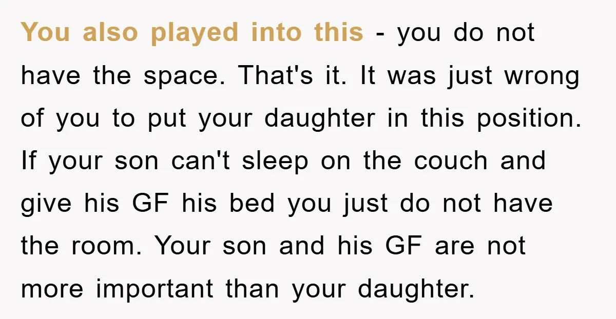 You also played into this - you do not have the space. That's it. It was just wrong of you to put your daughter in this position. If your son...