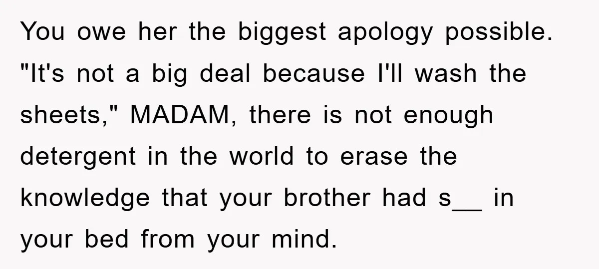 You owe her the biggest apology possible. "It's not a big deal because I'll wash the sheets," MADAM, there is not enough detergent in the world to erase the knowledge...
