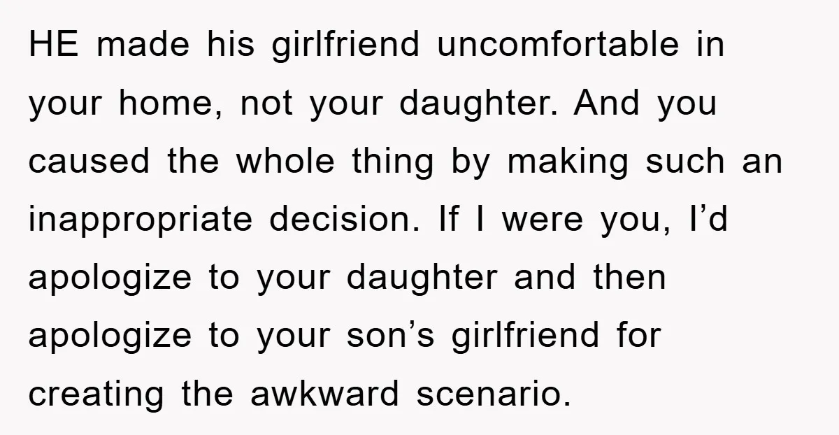 HE made his girlfriend uncomfortable in your home, not your daughter. And you caused the whole thing by making such an inappropriate decision. If I were you, I’d apologize to...