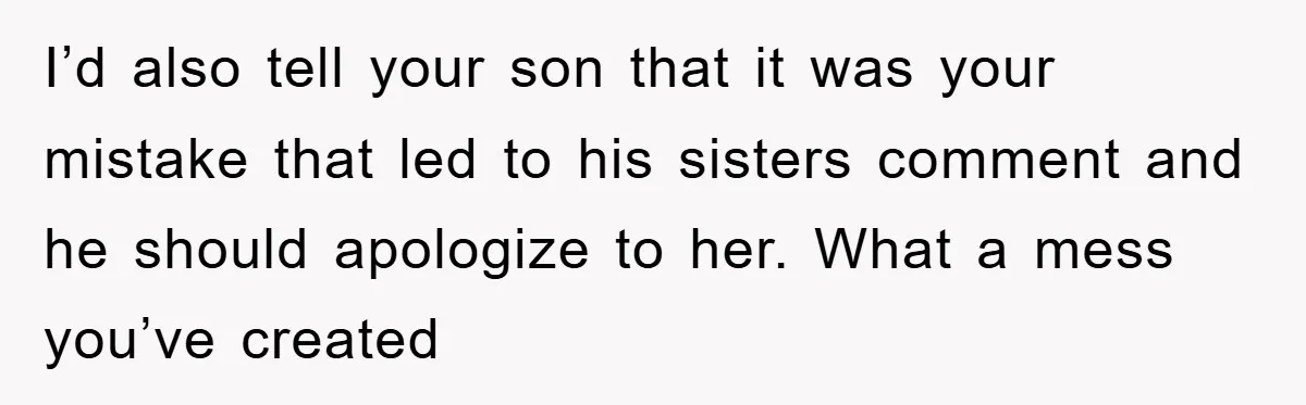 I’d also tell your son that it was your mistake that led to his sisters comment and he should apologize to her. What a mess you’ve created