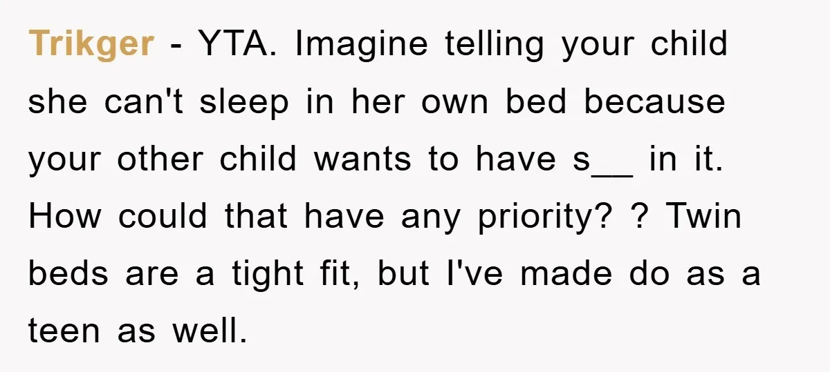 Trikger − YTA. Imagine telling your child she can't sleep in her own bed because your other child wants to have s__ in it. How could that have any priority?...