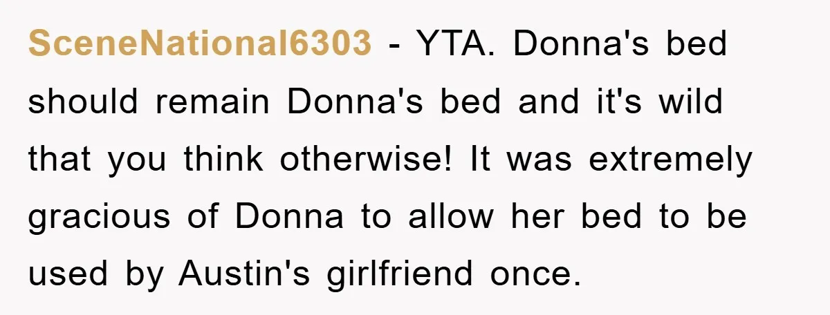 SceneNational6303 − YTA. Donna's bed should remain Donna's bed and it's wild that you think otherwise! It was extremely gracious of Donna to allow her bed to be used by...