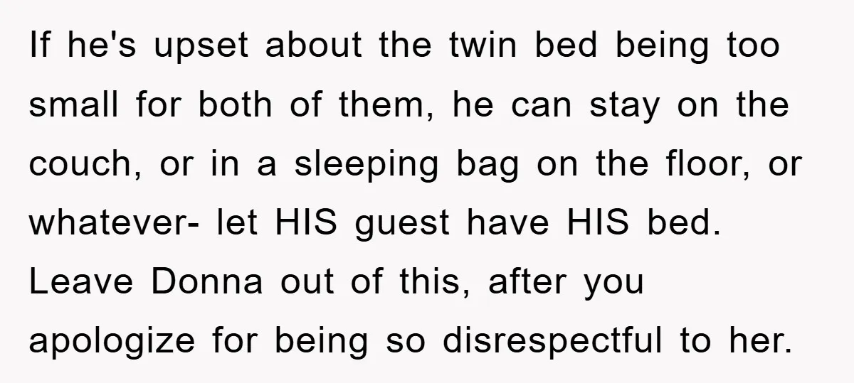 If he's upset about the twin bed being too small for both of them, he can stay on the couch, or in a sleeping bag on the floor, or whatever-...