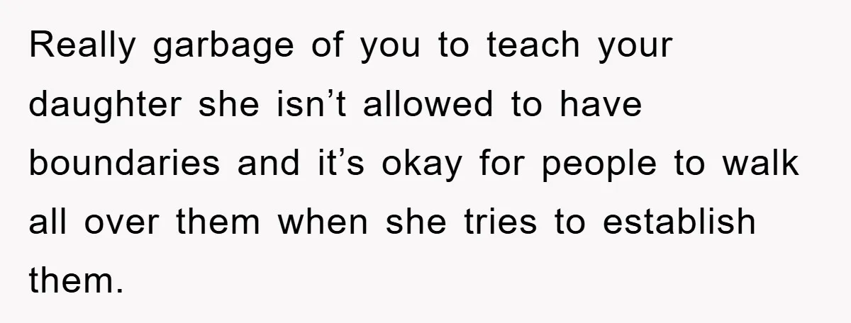 Really garbage of you to teach your daughter she isn’t allowed to have boundaries and it’s okay for people to walk all over them when she tries to establish them.