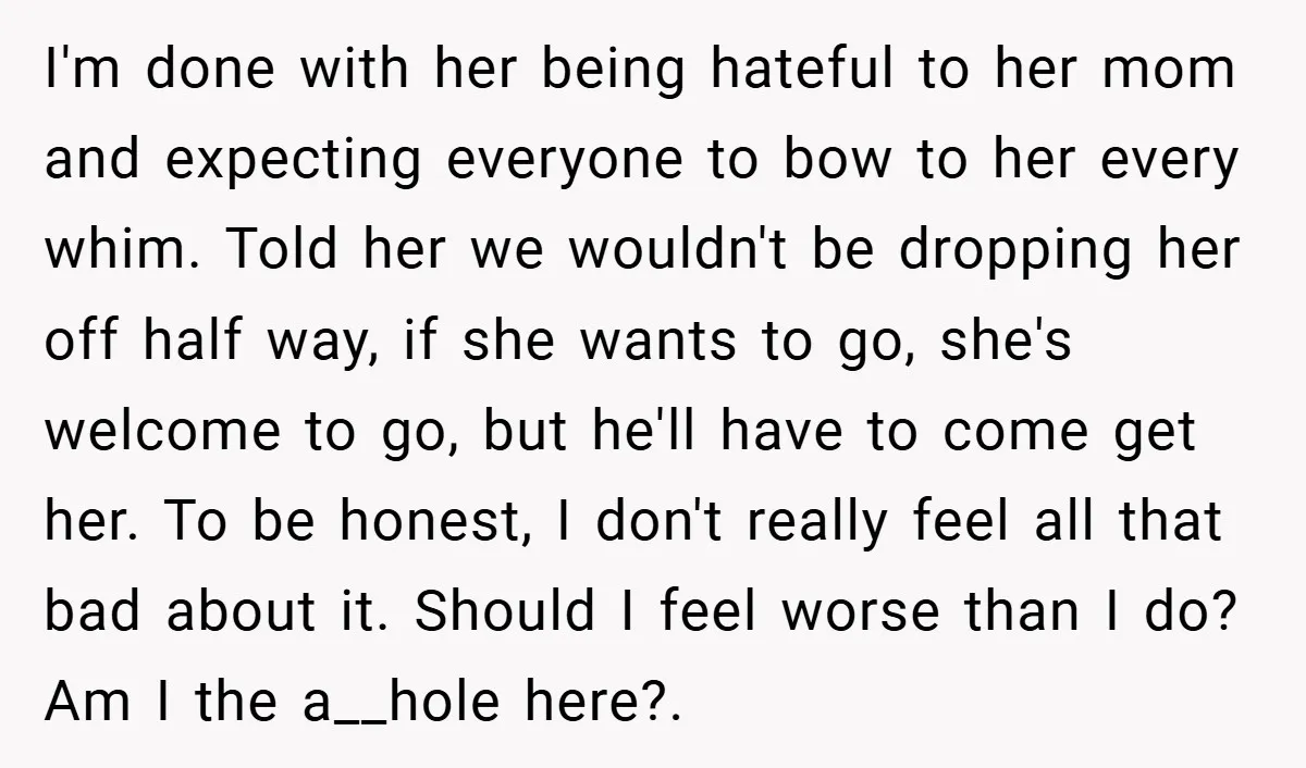 I'm done with her being hateful to her mom and expecting everyone to bow to her every whim. Told her we wouldn't be dropping her off half way, if she...