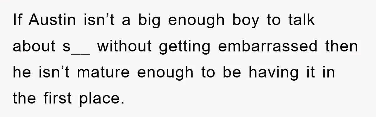 If Austin isn’t a big enough boy to talk about s__ without getting embarrassed then he isn’t mature enough to be having it in the first place.