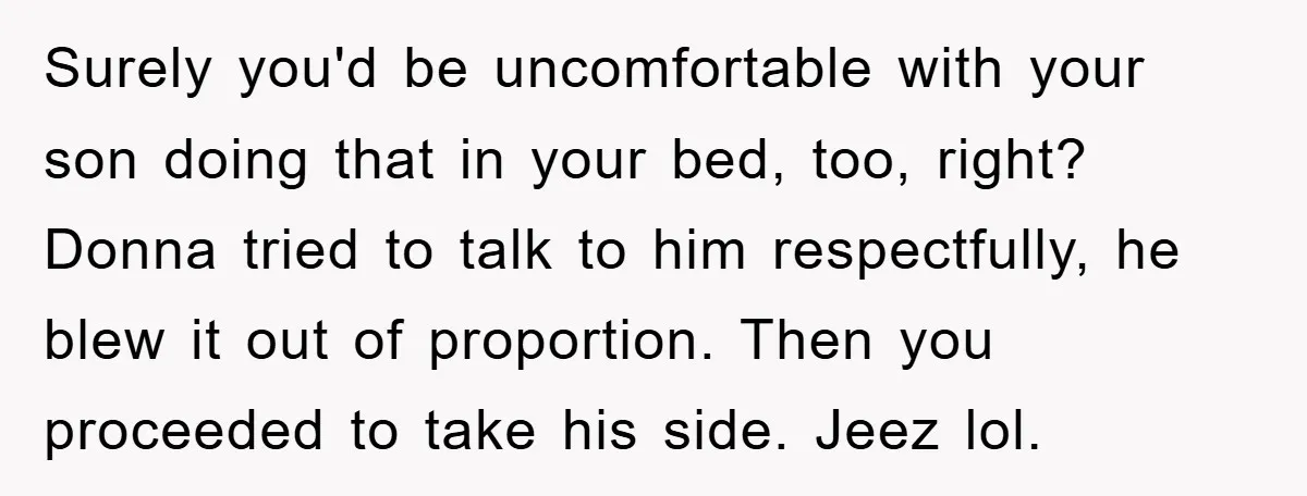 Surely you'd be uncomfortable with your son doing that in your bed, too, right? Donna tried to talk to him respectfully, he blew it out of proportion. Then you proceeded...