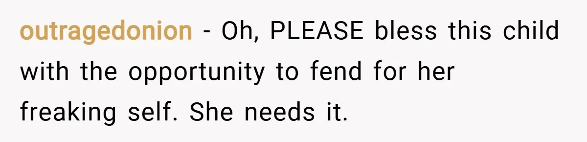 outragedonion − Oh, PLEASE bless this child with the opportunity to fend for her freaking self. She needs it.