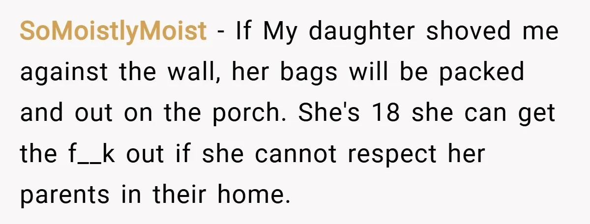 SoMoistlyMoist − If My daughter shoved me against the wall, her bags will be packed and out on the porch. She's 18 she can get the f__k out if she...