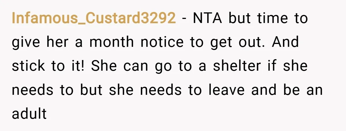 Infamous_Custard3292 − NTA but time to give her a month notice to get out. And stick to it! She can go to a shelter if she needs to but she...