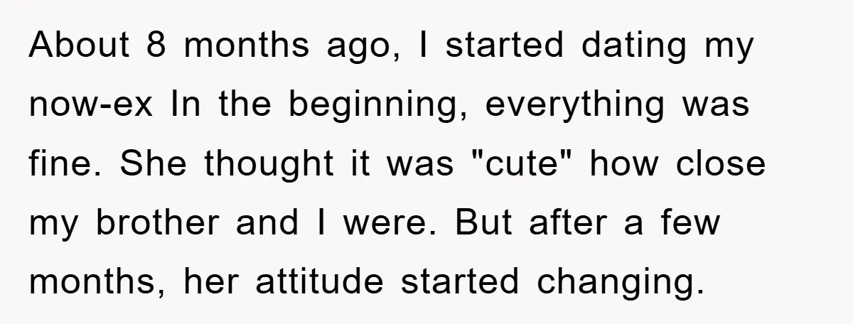 About 8 months ago, I started dating my now-ex In the beginning, everything was fine. She thought it was "cute" how close my brother and I were. But after a...