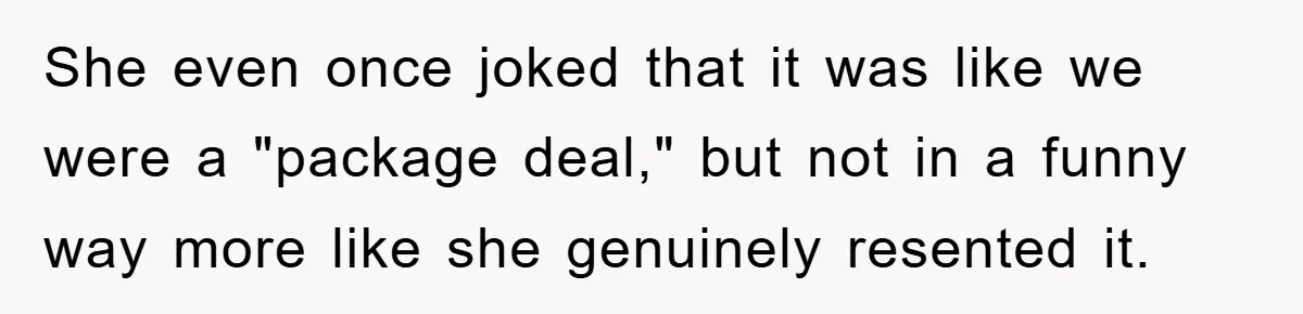 She even once joked that it was like we were a "package deal," but not in a funny way more like she genuinely resented it.