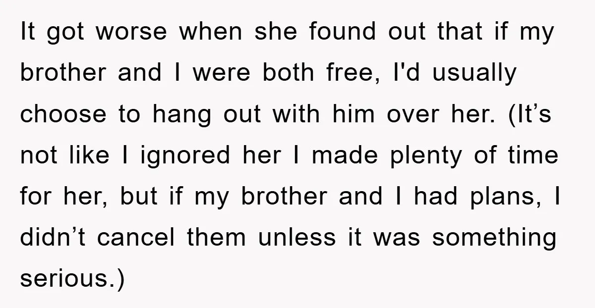 It got worse when she found out that if my brother and I were both free, I'd usually choose to hang out with him over her. (It’s not like I...