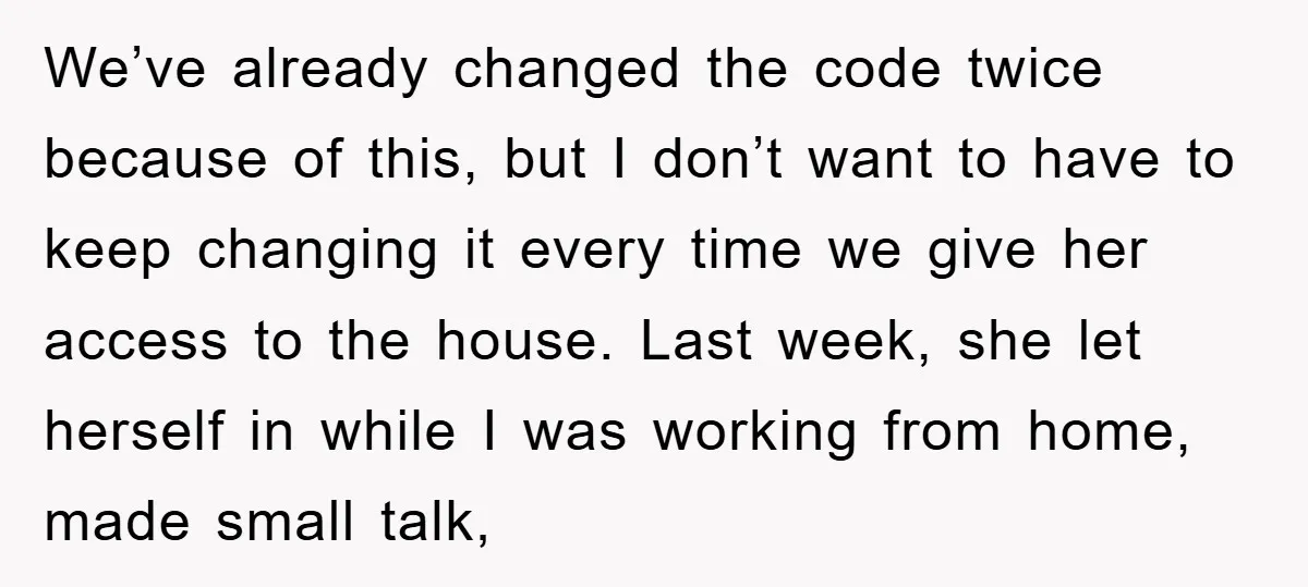 We’ve already changed the code twice because of this, but I don’t want to have to keep changing it every time we give her access to the house. Last week,...