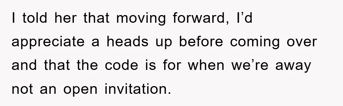 I told her that moving forward, I’d appreciate a heads up before coming over and that the code is for when we’re away not an open invitation.