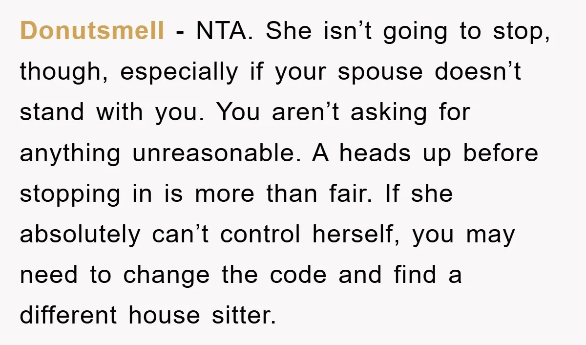 Donutsmell − NTA. She isn’t going to stop, though, especially if your spouse doesn’t stand with you. You aren’t asking for anything unreasonable. A heads up before stopping in is...