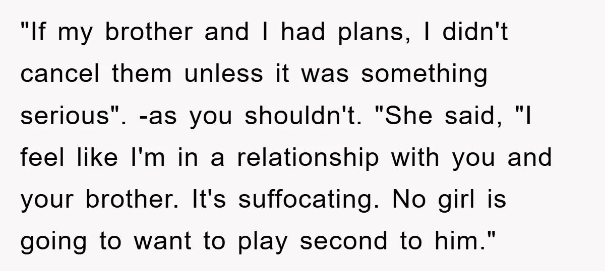"If my brother and I had plans, I didn't cancel them unless it was something serious". -as you shouldn't. "She said, "I feel like I'm in a relationship with you...