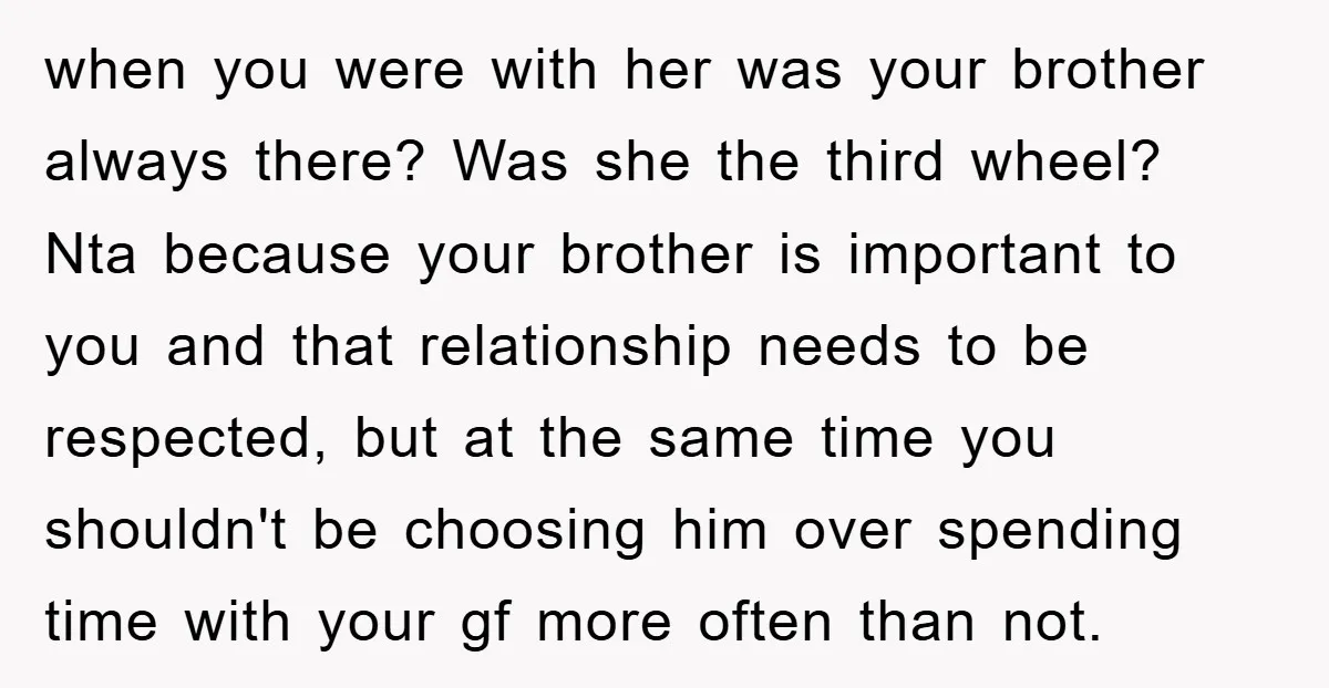 when you were with her was your brother always there? Was she the third wheel? Nta because your brother is important to you and that relationship needs to be respected,...