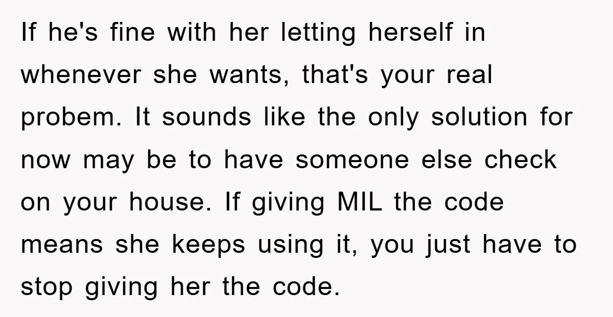 If he's fine with her letting herself in whenever she wants, that's your real probem. It sounds like the only solution for now may be to have someone else check...