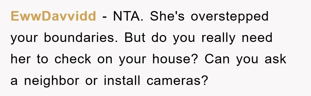 EwwDavvidd − NTA. She's overstepped your boundaries. But do you really need her to check on your house? Can you ask a neighbor or install cameras?