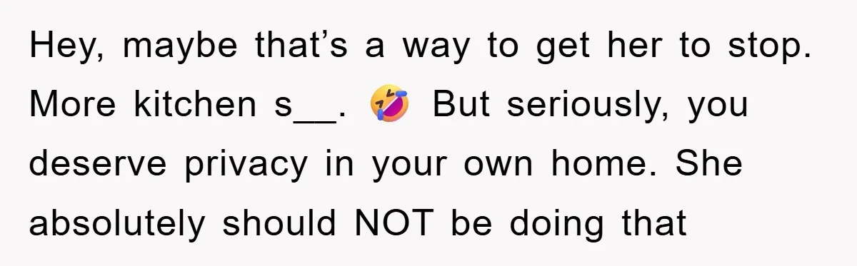Hey, maybe that’s a way to get her to stop. More kitchen s__. 🤣 But seriously, you deserve privacy in your own home. She absolutely should NOT be doing that