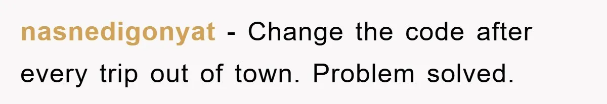 nasnedigonyat − Change the code after every trip out of town. Problem solved.