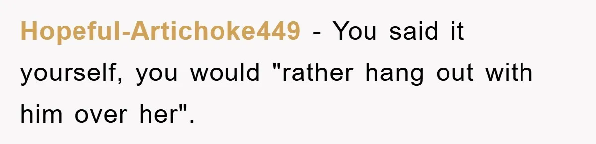 Hopeful-Artichoke449 − You said it yourself, you would "rather hang out with him over her".