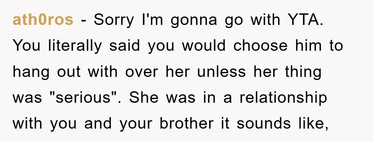 ath0ros − Sorry I'm gonna go with YTA. You literally said you would choose him to hang out with over her unless her thing was "serious". She was in a...