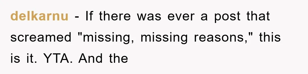 delkarnu − If there was ever a post that screamed "missing, missing reasons," this is it. YTA. And the