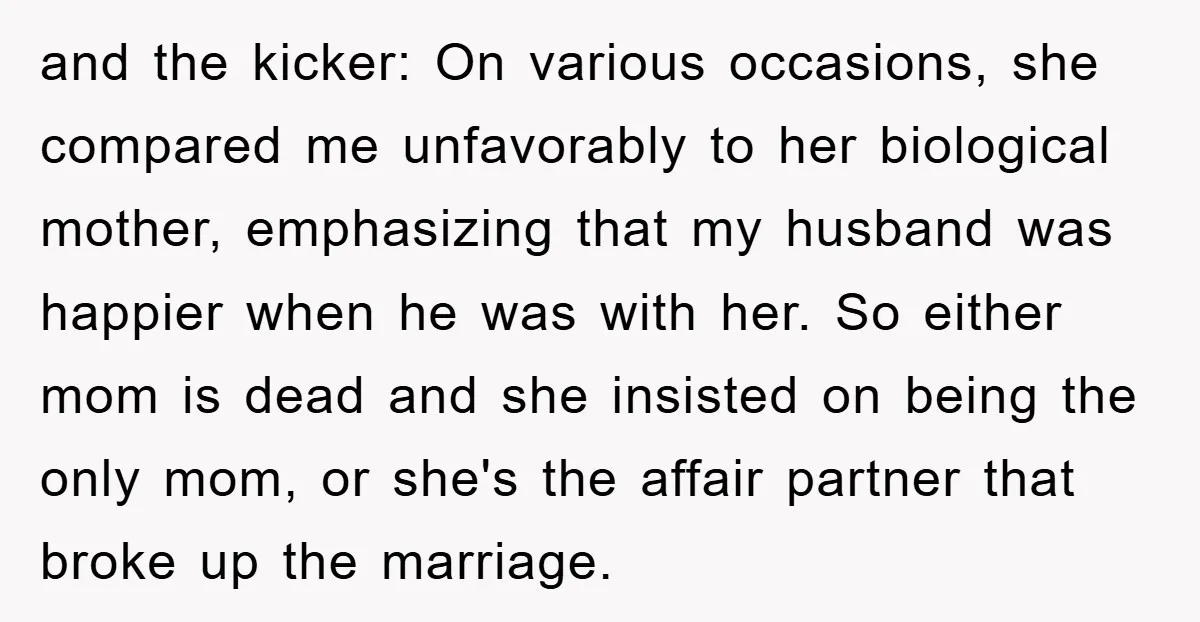 and the kicker: On various occasions, she compared me unfavorably to her biological mother, emphasizing that my husband was happier when he was with her. So either mom is dead...