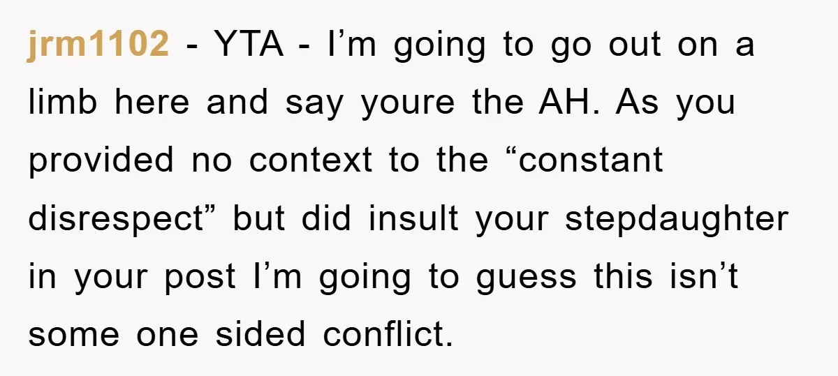 jrm1102 − YTA - I’m going to go out on a limb here and say youre the AH. As you provided no context to the “constant disrespect” but did insult...
