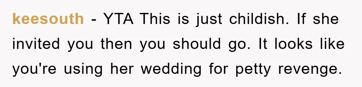 keesouth − YTA This is just childish. If she invited you then you should go. It looks like you're using her wedding for petty revenge.