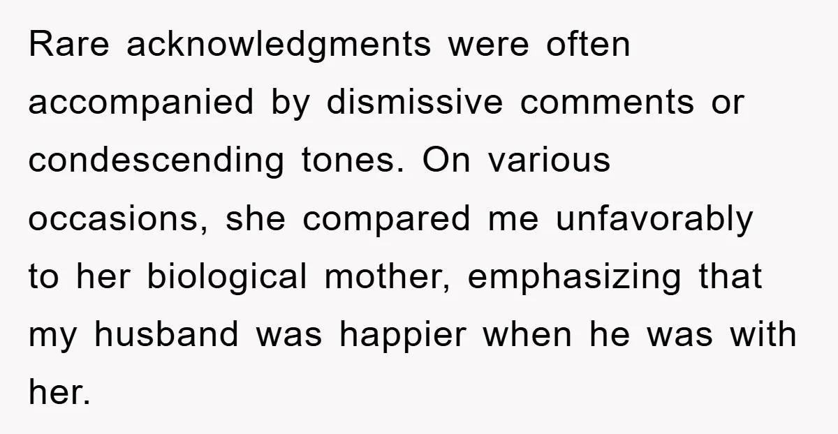 Rare acknowledgments were often accompanied by dismissive comments or condescending tones. On various occasions, she compared me unfavorably to her biological mother, emphasizing that my husband was happier when he...