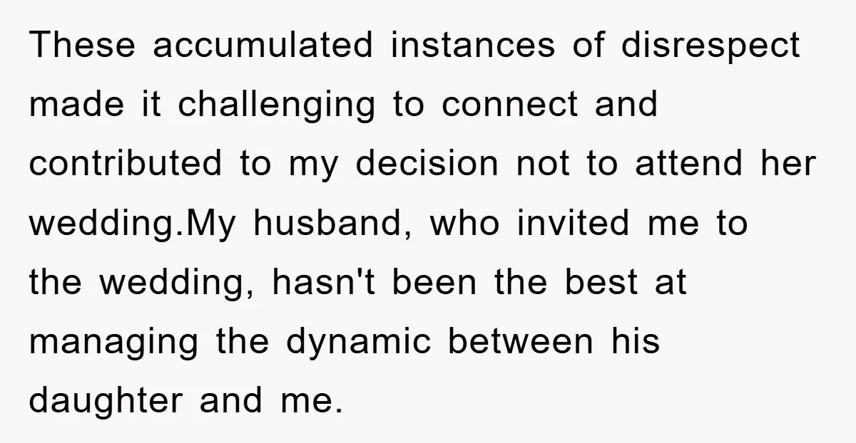 These accumulated instances of disrespect made it challenging to connect and contributed to my decision not to attend her wedding.My husband, who invited me to the wedding, hasn't been the...