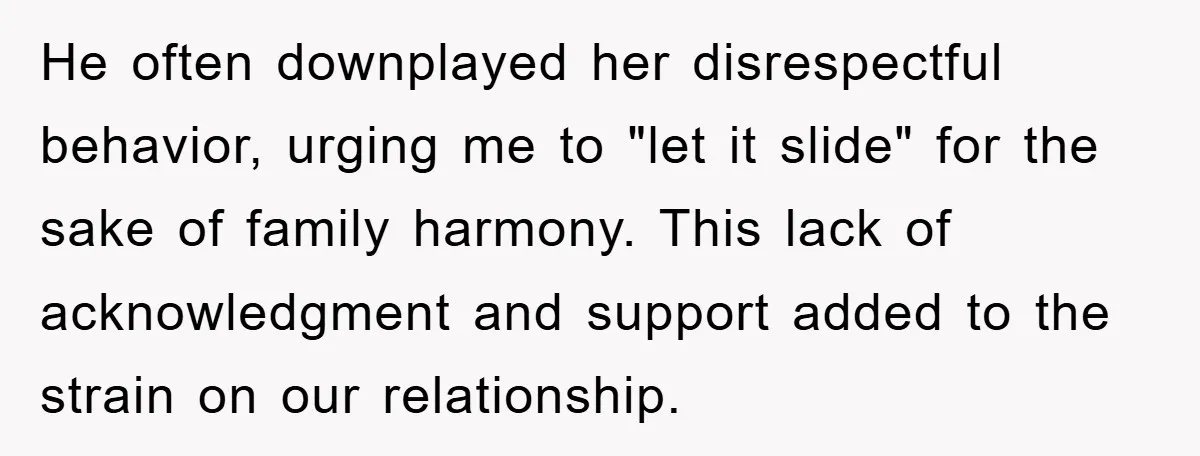 He often downplayed her disrespectful behavior, urging me to "let it slide" for the sake of family harmony. This lack of acknowledgment and support added to the strain on our...