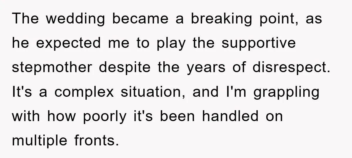 The wedding became a breaking point, as he expected me to play the supportive stepmother despite the years of disrespect. It's a complex situation, and I'm grappling with how poorly...