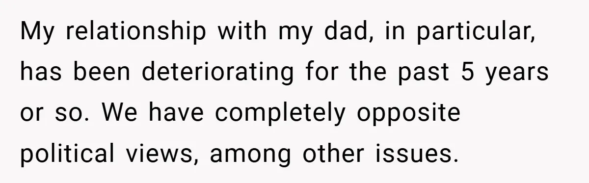 My relationship with my dad, in particular, has been deteriorating for the past 5 years or so. We have completely opposite political views, among other issues.