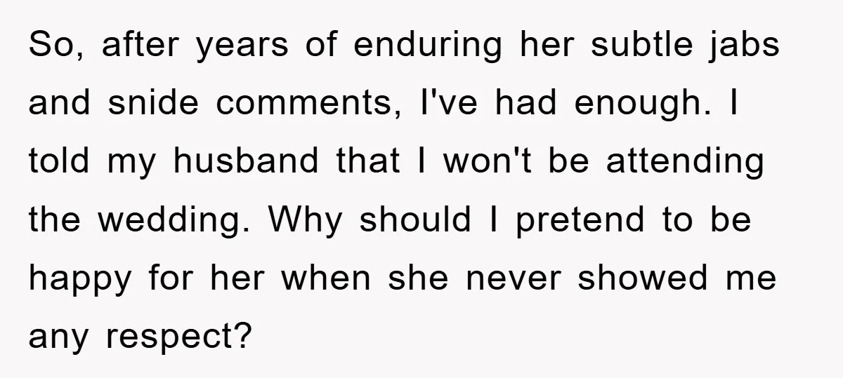 So, after years of enduring her subtle jabs and snide comments, I've had enough. I told my husband that I won't be attending the wedding. Why should I pretend to...
