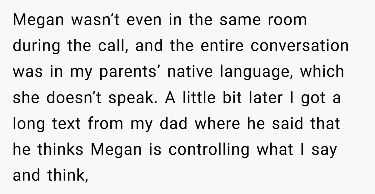 Megan wasn’t even in the same room during the call, and the entire conversation was in my parents’ native language, which she doesn’t speak. A little bit later I got...